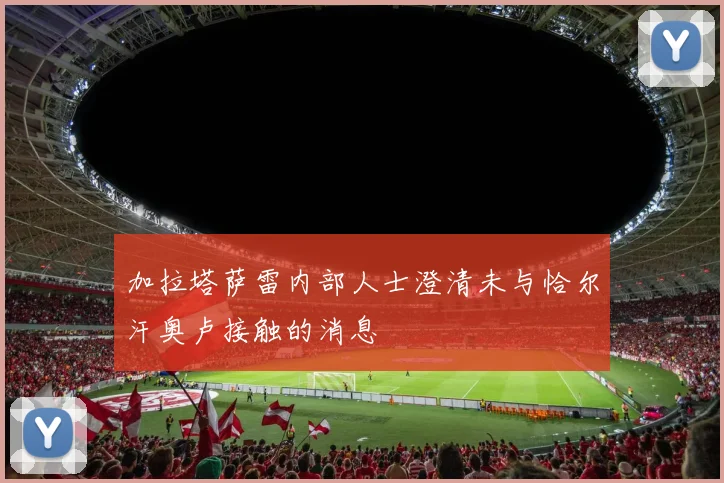 加拉塔萨雷内部人士澄清未与恰尔汗奥卢接触的消息