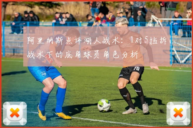 阿里纳斯点评湖人战术：1对5挡拆战术下的底角球员角色分析