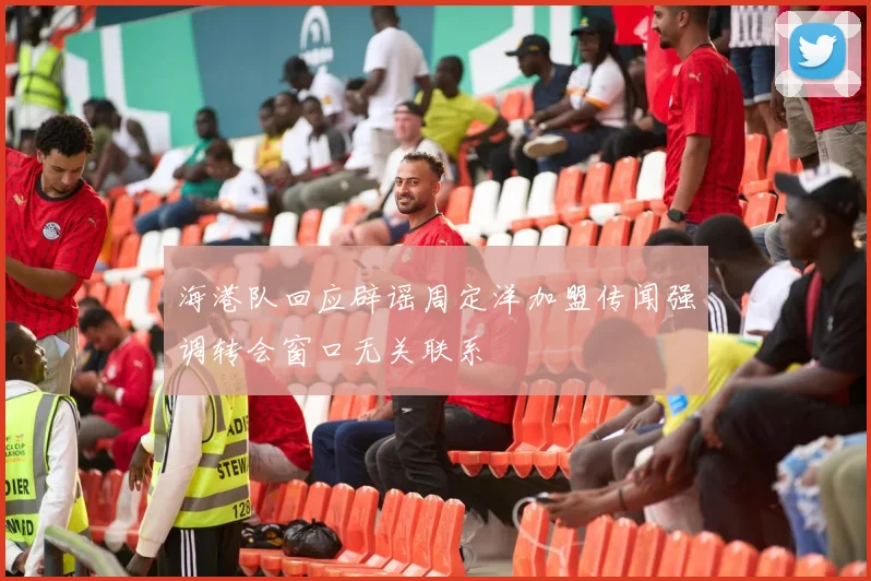 海港队回应辟谣周定洋加盟传闻强调转会窗口无关联系
