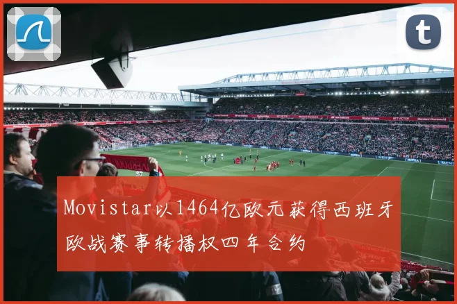 Movistar以1464亿欧元获得西班牙欧战赛事转播权四年合约