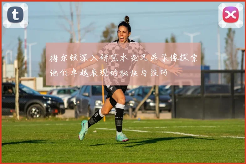 梅尔顿深入研究水花兄弟录像探索他们卓越表现的秘诀与技巧