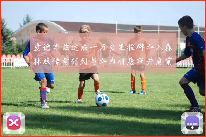 爱德华兹达成一万分里程碑加入森林狼传奇行列与加内特唐斯并肩前行