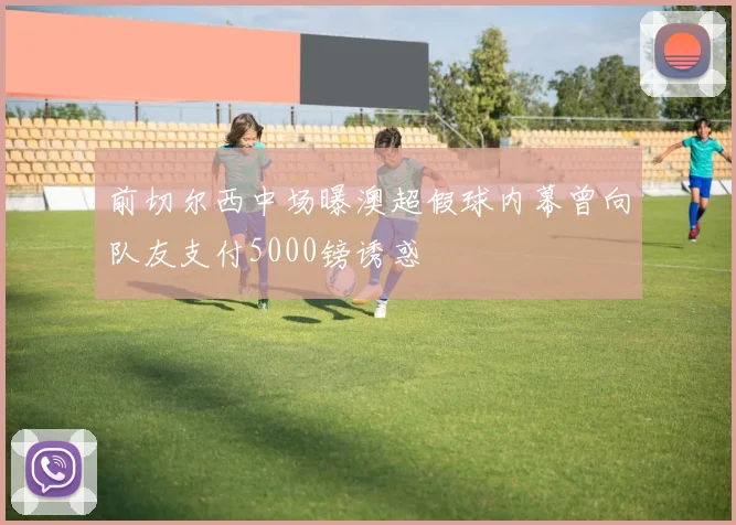 前切尔西中场曝澳超假球内幕曾向队友支付5000镑诱惑