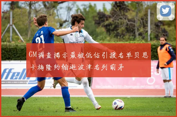 GM调查揭示最被低估引援名单贝恩卡梅隆约翰逊波津名列前茅
