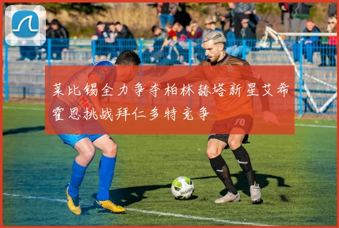莱比锡全力争夺柏林赫塔新星艾希霍恩挑战拜仁多特竞争