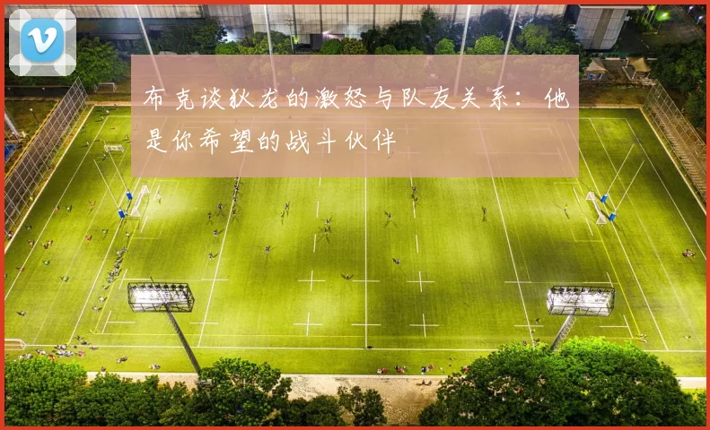 布克谈狄龙的激怒与队友关系：他是你希望的战斗伙伴
