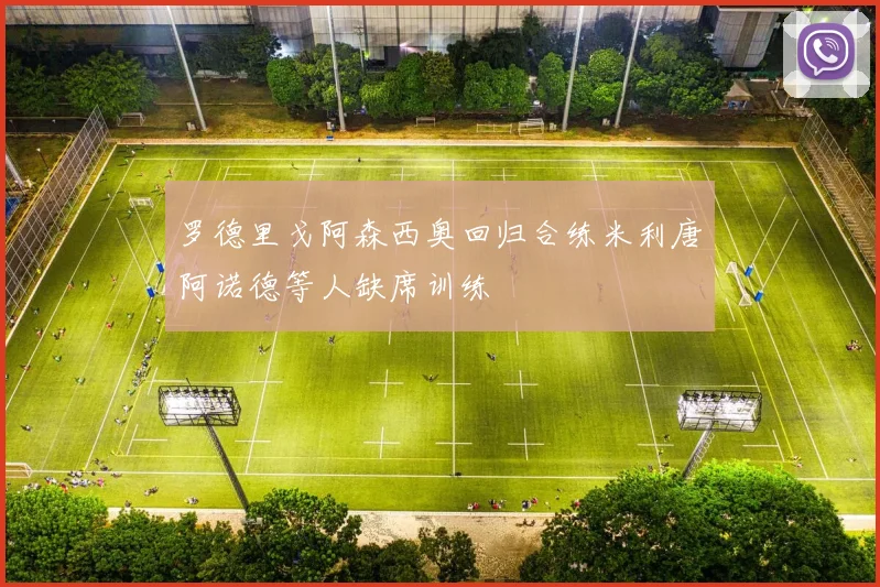 罗德里戈阿森西奥回归合练米利唐阿诺德等人缺席训练