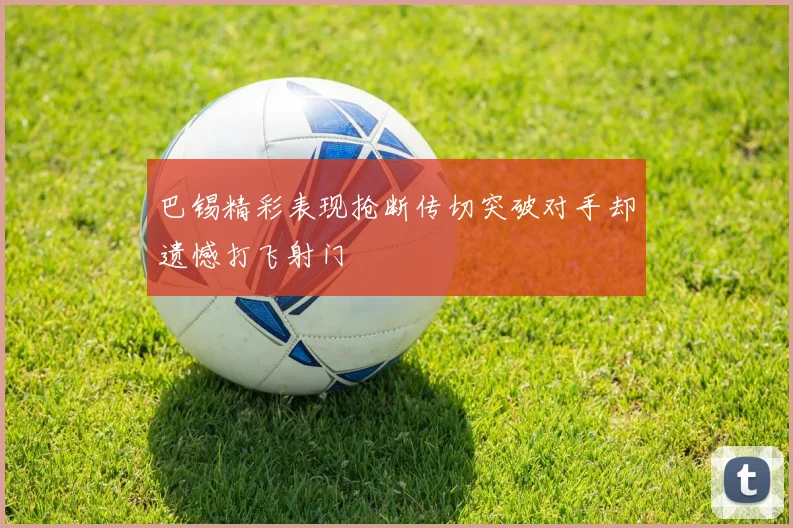 巴锡精彩表现抢断传切突破对手却遗憾打飞射门