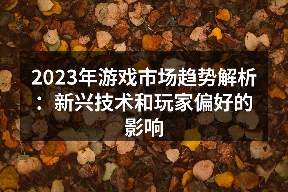 2023年游戏市场趋势解析：新兴技术和玩家偏好的影响