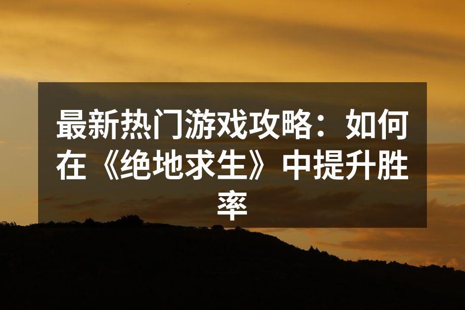 最新热门游戏攻略：如何在《绝地求生》中提升胜率