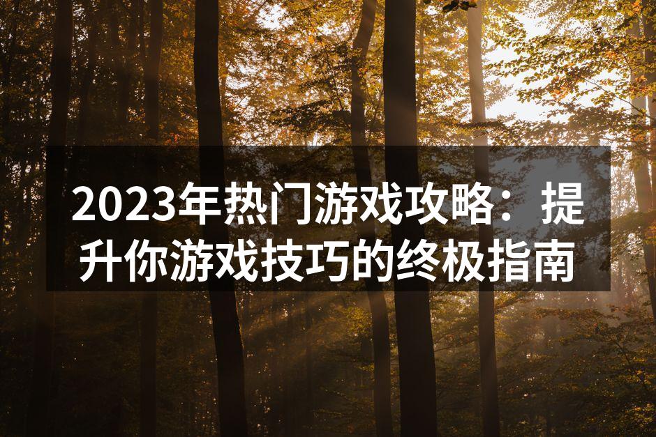 2023年热门游戏攻略：提升你游戏技巧的终极指南