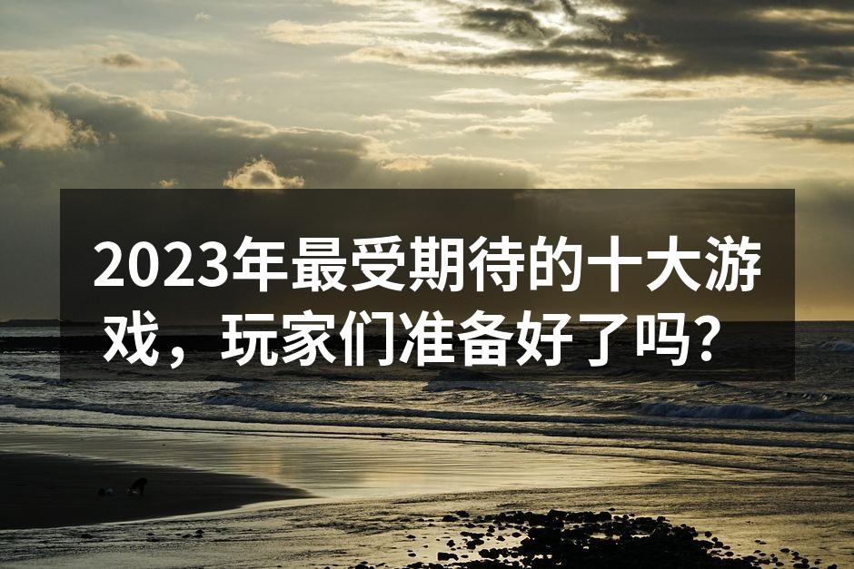 2023年最受期待的十大游戏，玩家们准备好了吗？